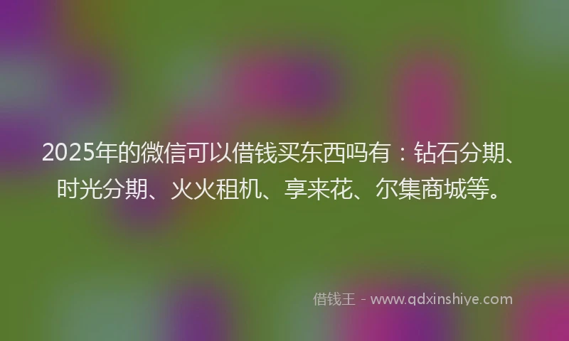 2025年的微信可以借钱买东西吗有：钻石分期、时光分期、火火租机、享来花、尔集商城等。