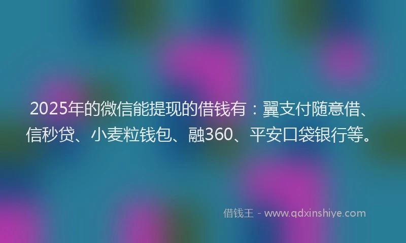 2025年的微信能提现的借钱有：翼支付随意借、信秒贷、小麦粒钱包、融360、平安口袋银行等。