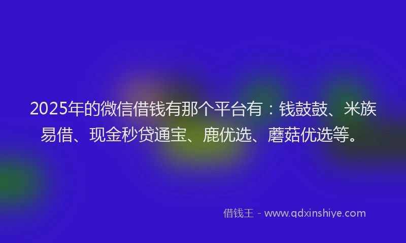 2025年的微信借钱有那个平台有：钱鼓鼓、米族易借、现金秒贷通宝、鹿优选、蘑菇优选等。