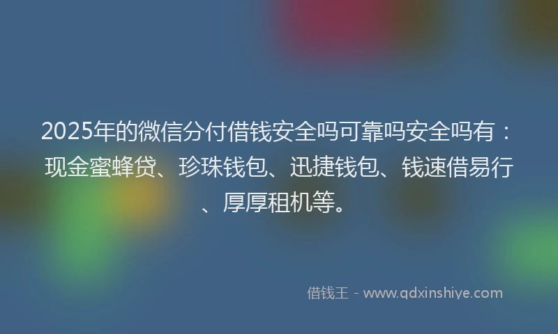 2025年的微信分付借钱安全吗可靠吗安全吗有：现金蜜蜂贷、珍珠钱包、迅捷钱包、钱速借易行、厚厚租机等。
