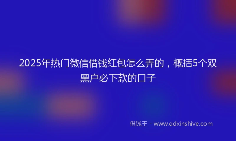 2025年热门微信借钱红包怎么弄的，概括5个双黑户必下款的口子