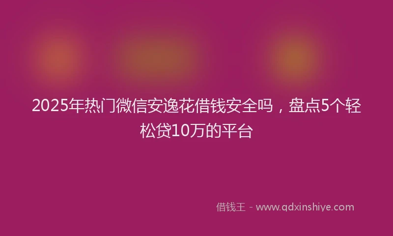 2025年热门微信安逸花借钱安全吗，盘点5个轻松贷10万的平台