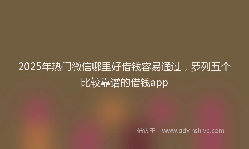 2025年热门微信哪里好借钱容易通过，罗列五个比较靠谱的借钱app