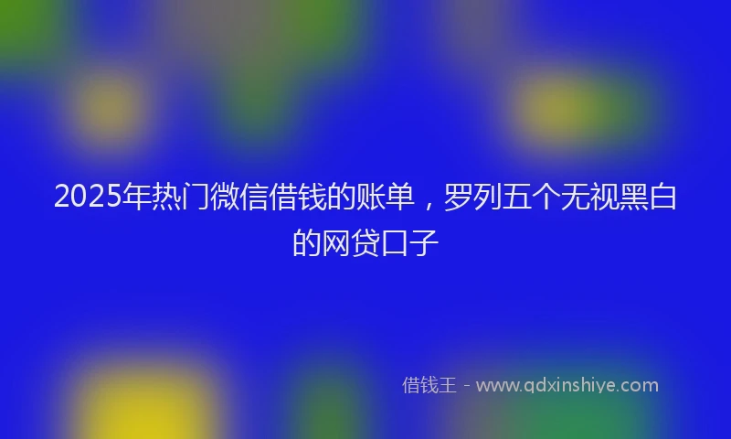2025年热门微信借钱的账单，罗列五个无视黑白的网贷口子