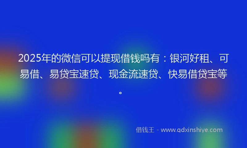 2025年的微信可以提现借钱吗有：银河好租、可易借、易贷宝速贷、现金流速贷、快易借贷宝等。