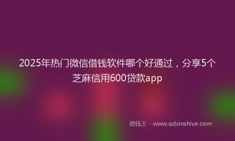 2025年热门微信借钱软件哪个好通过，分享5个芝麻信用600贷款app