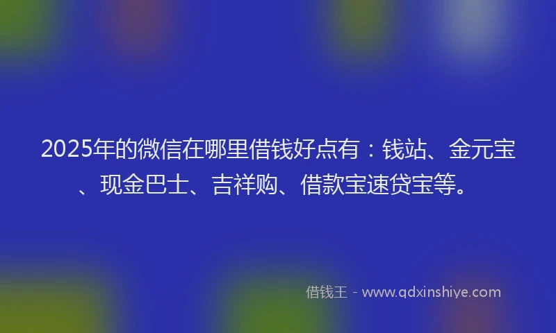 2025年的微信在哪里借钱好点有：钱站、金元宝、现金巴士、吉祥购、借款宝速贷宝等。