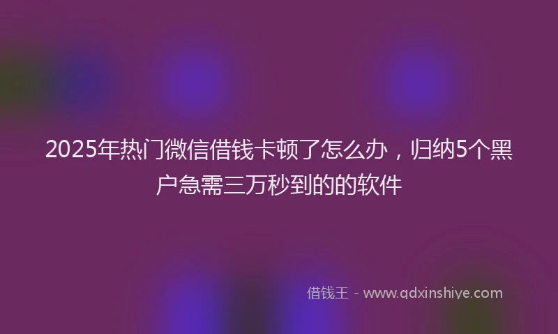 2025年热门微信借钱卡顿了怎么办，归纳5个黑户急需三万秒到的的软件
