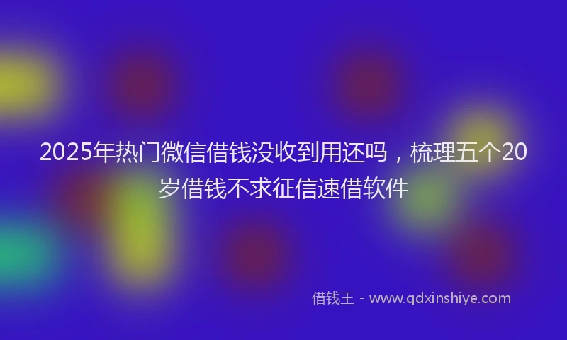 2025年热门微信借钱没收到用还吗，梳理五个20岁借钱不求征信速借软件