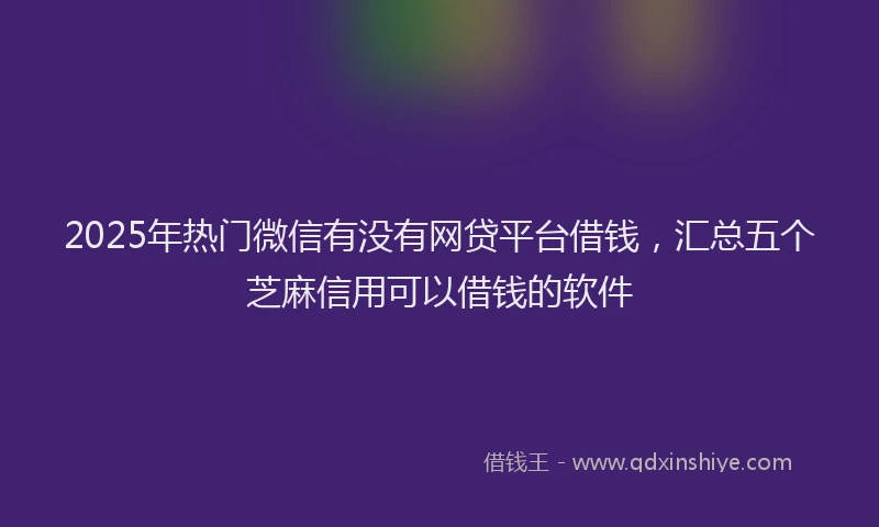 2025年热门微信有没有网贷平台借钱，汇总五个芝麻信用可以借钱的软件