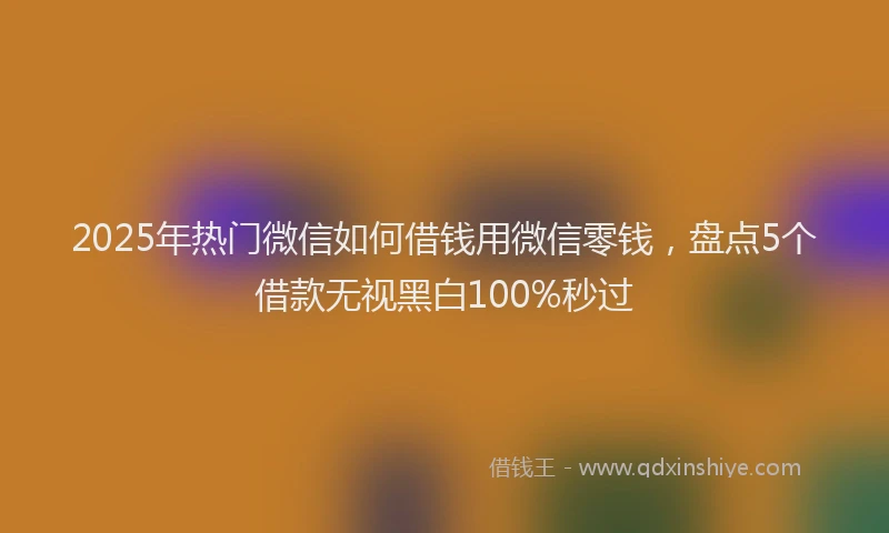 2025年热门微信如何借钱用微信零钱，盘点5个借款无视黑白100%秒过