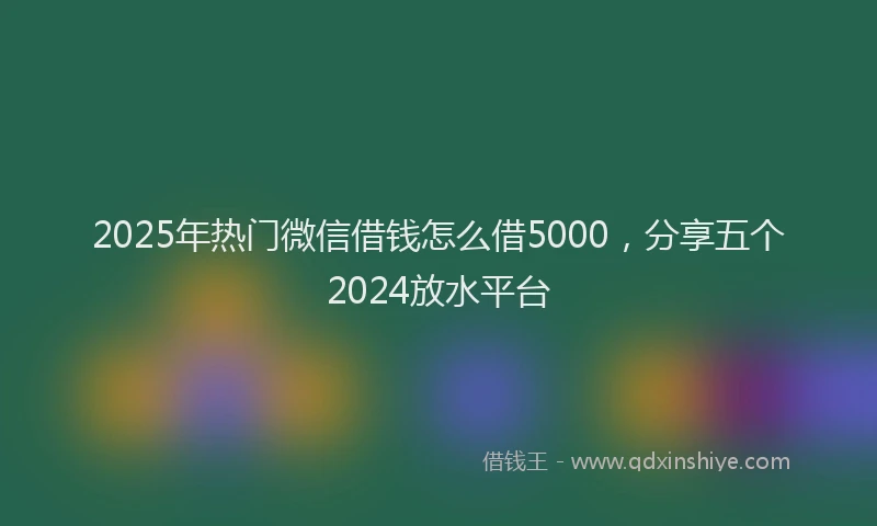 2025年热门微信借钱怎么借5000，分享五个2024放水平台
