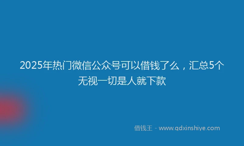 2025年热门微信公众号可以借钱了么，汇总5个无视一切是人就下款