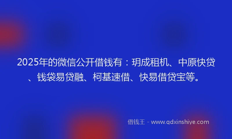 2025年的微信公开借钱有：玥成租机、中原快贷、钱袋易贷融、柯基速借、快易借贷宝等。