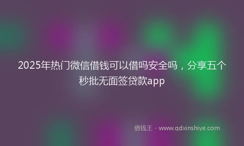 2025年热门微信借钱可以借吗安全吗，分享五个秒批无面签贷款app