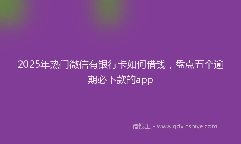2025年热门微信有银行卡如何借钱，盘点五个逾期必下款的app