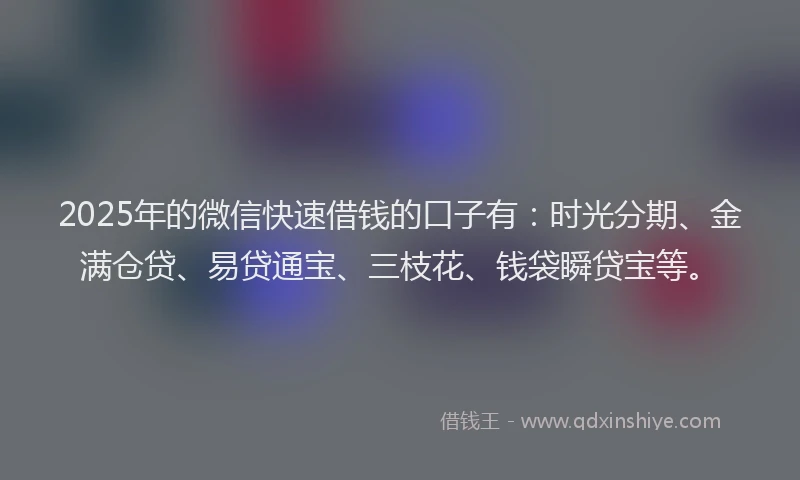 2025年的微信快速借钱的口子有：时光分期、金满仓贷、易贷通宝、三枝花、钱袋瞬贷宝等。