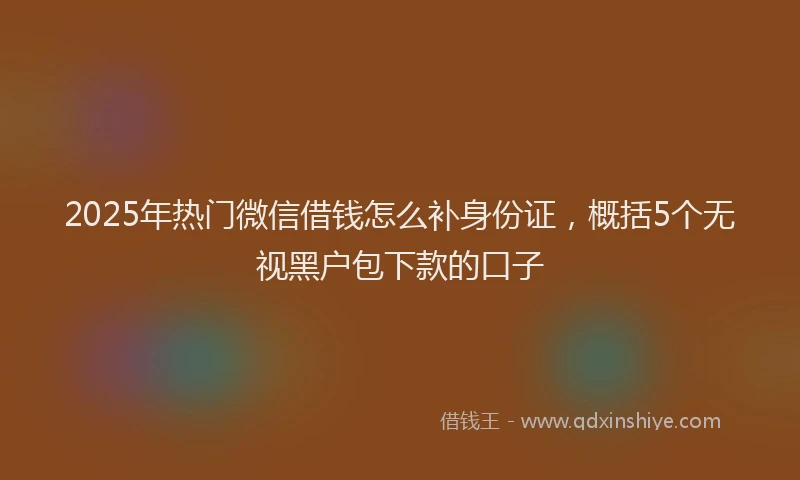 2025年热门微信借钱怎么补身份证，概括5个无视黑户包下款的口子