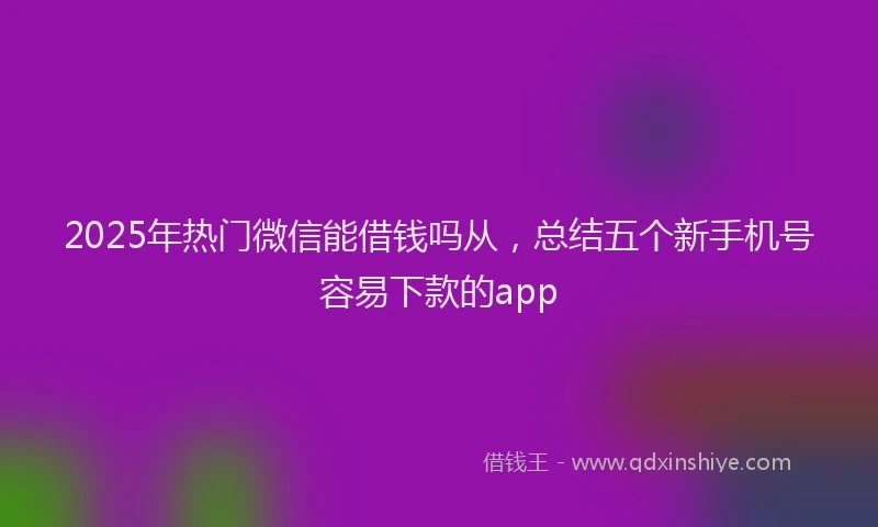 2025年热门微信能借钱吗从，总结五个新手机号容易下款的app