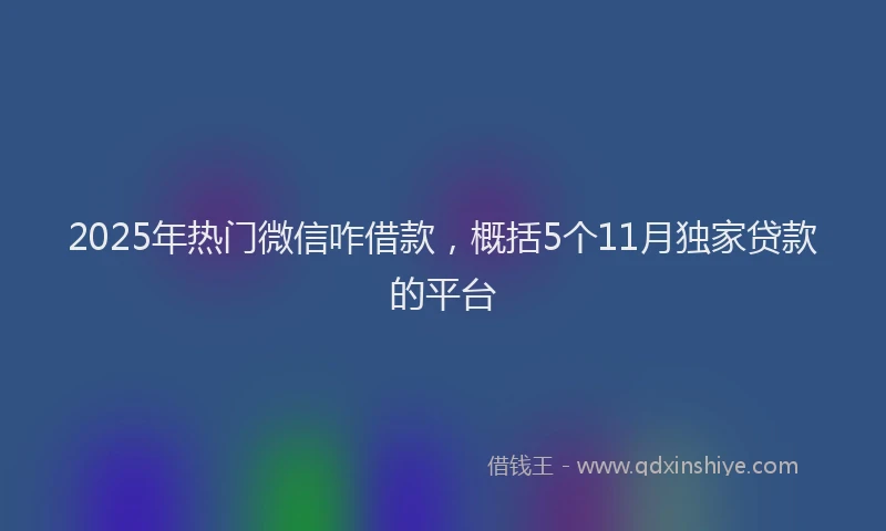 2025年热门微信咋借款，概括5个11月独家贷款的平台