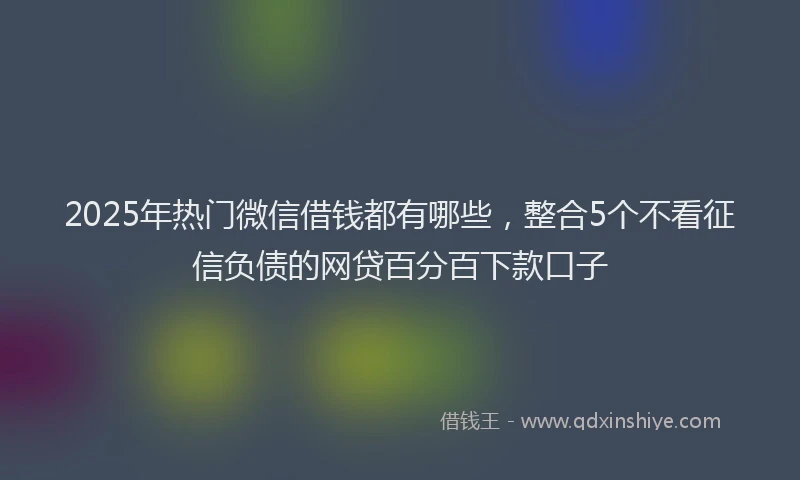 2025年热门微信借钱都有哪些，整合5个不看征信负债的网贷百分百下款口子