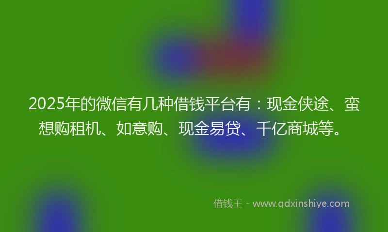 2025年的微信有几种借钱平台有：现金侠途、蛮想购租机、如意购、现金易贷、千亿商城等。