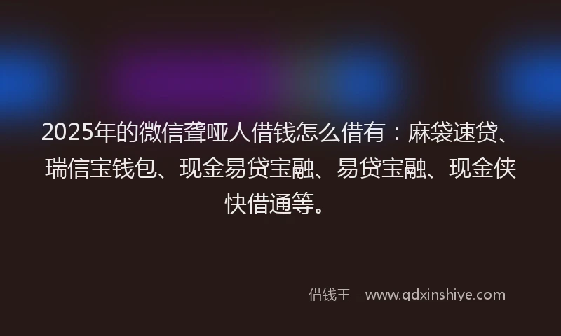2025年的微信聋哑人借钱怎么借有：麻袋速贷、瑞信宝钱包、现金易贷宝融、易贷宝融、现金侠快借通等。