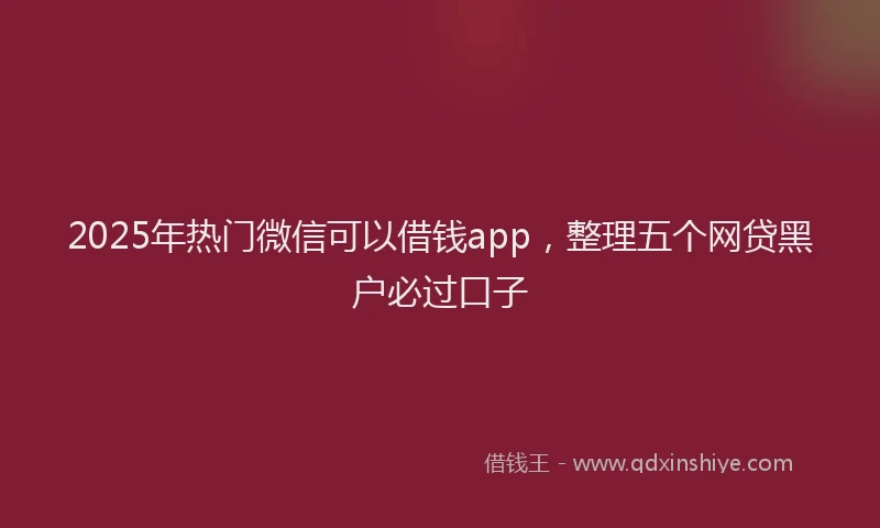 2025年热门微信可以借钱app，整理五个网贷黑户必过口子