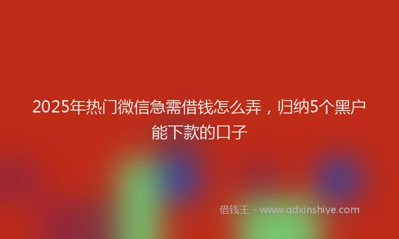 2025年热门微信急需借钱怎么弄，归纳5个黑户能下款的口子