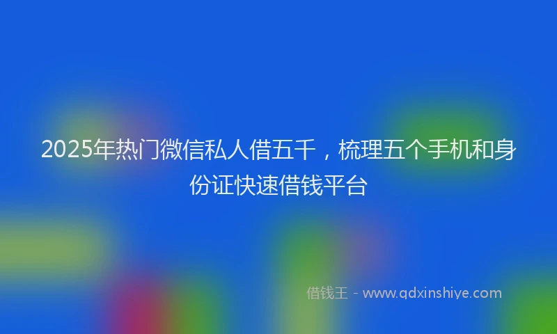 2025年热门微信私人借五千，梳理五个手机和身份证快速借钱平台