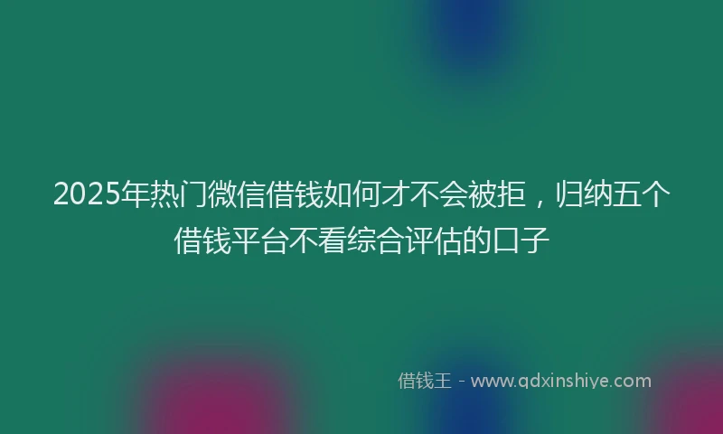 2025年热门微信借钱如何才不会被拒，归纳五个借钱平台不看综合评估的口子