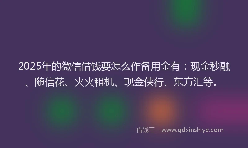 2025年的微信借钱要怎么作备用金有：现金秒融、随信花、火火租机、现金侠行、东方汇等。