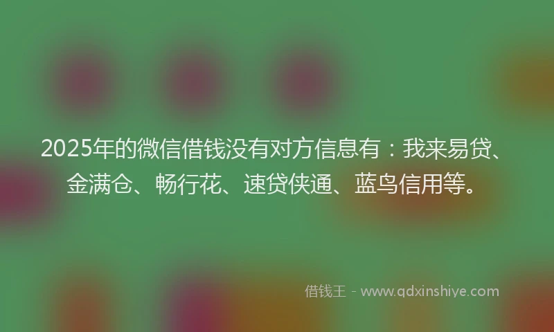 2025年的微信借钱没有对方信息有：我来易贷、金满仓、畅行花、速贷侠通、蓝鸟信用等。