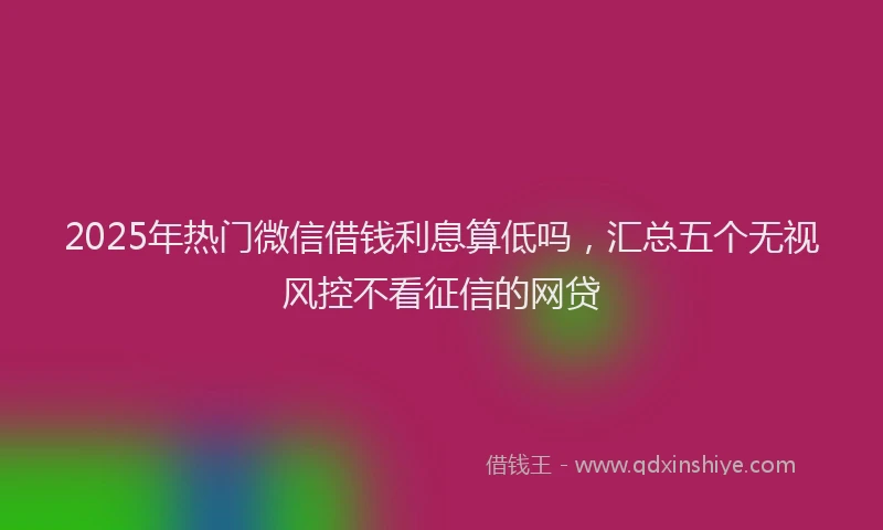 2025年热门微信借钱利息算低吗，汇总五个无视风控不看征信的网贷