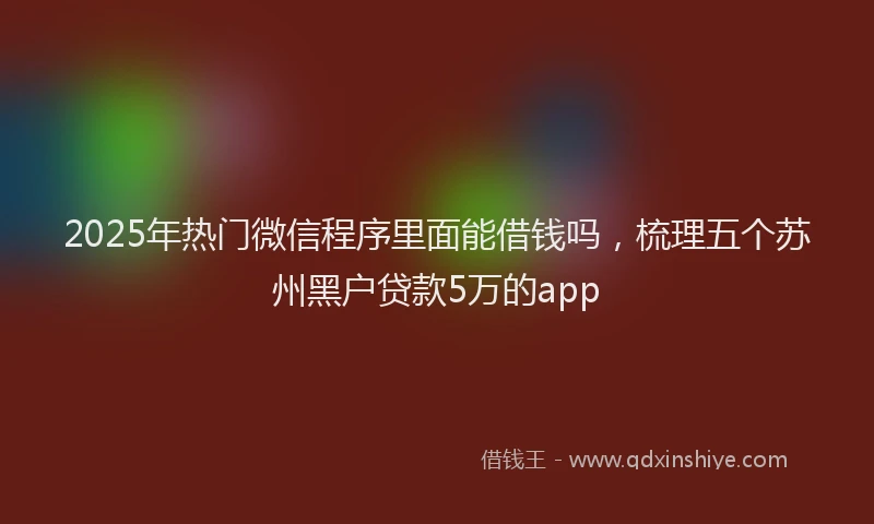 2025年热门微信程序里面能借钱吗，梳理五个苏州黑户贷款5万的app