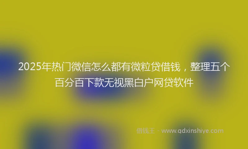 2025年热门微信怎么都有微粒贷借钱，整理五个百分百下款无视黑白户网贷软件
