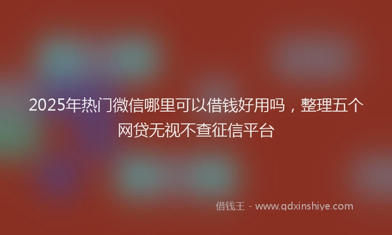 2025年热门微信哪里可以借钱好用吗，整理五个网贷无视不查征信平台