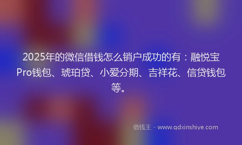 2025年的微信借钱怎么销户成功的有：融悦宝Pro钱包、琥珀贷、小爱分期、吉祥花、信贷钱包等。