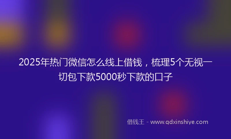 2025年热门微信怎么线上借钱，梳理5个无视一切包下款5000秒下款的口子