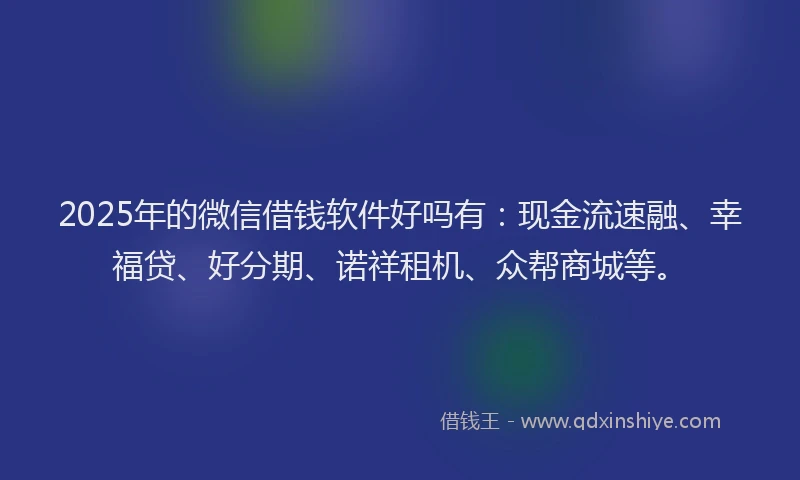 2025年的微信借钱软件好吗有：现金流速融、幸福贷、好分期、诺祥租机、众帮商城等。