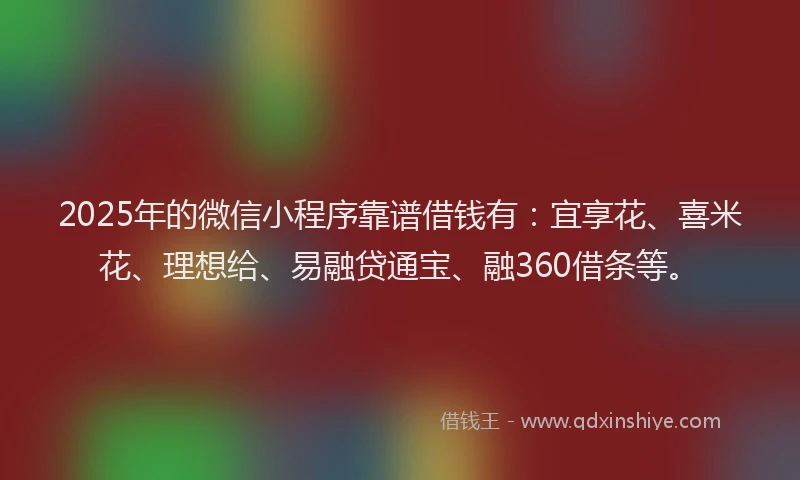 2025年的微信小程序靠谱借钱有：宜享花、喜米花、理想给、易融贷通宝、融360借条等。