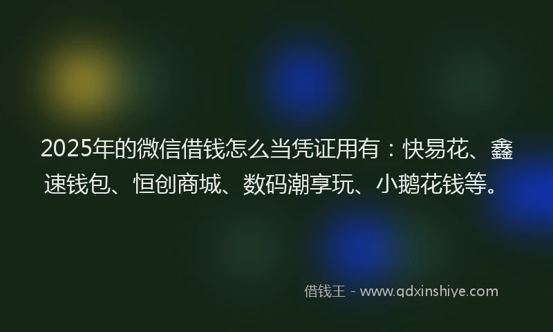 2025年的微信借钱怎么当凭证用有：快易花、鑫速钱包、恒创商城、数码潮享玩、小鹅花钱等。
