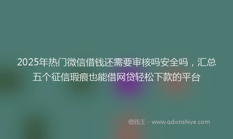 2025年热门微信借钱还需要审核吗安全吗，汇总五个征信瑕疵也能借网贷轻松下款的平台