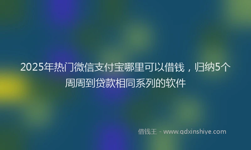 2025年热门微信支付宝哪里可以借钱，归纳5个周周到贷款相同系列的软件