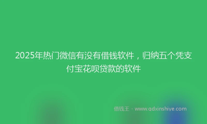 2025年热门微信有没有借钱软件，归纳五个凭支付宝花呗贷款的软件