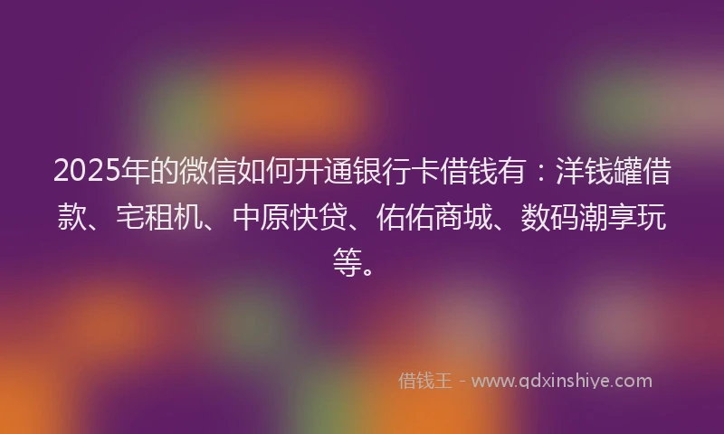 2025年的微信如何开通银行卡借钱有：洋钱罐借款、宅租机、中原快贷、佑佑商城、数码潮享玩等。