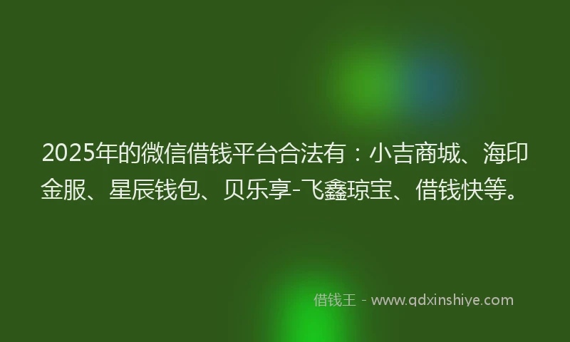 2025年的微信借钱平台合法有：小吉商城、海印金服、星辰钱包、贝乐享-飞鑫琼宝、借钱快等。