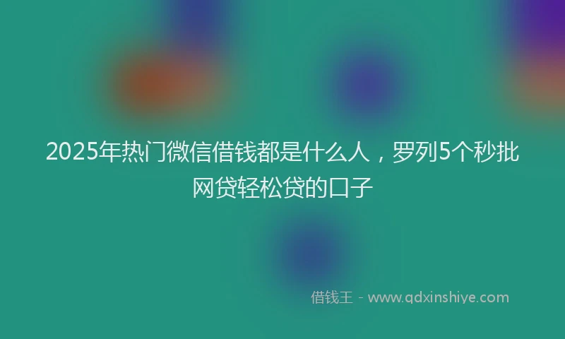 2025年热门微信借钱都是什么人，罗列5个秒批网贷轻松贷的口子