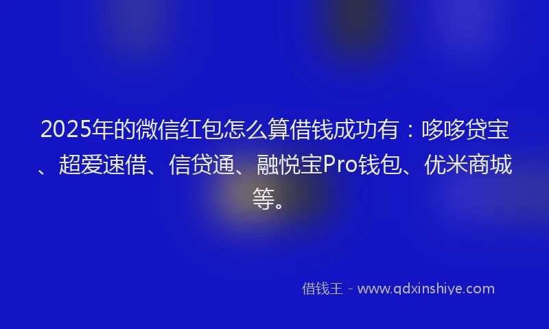 2025年的微信红包怎么算借钱成功有：哆哆贷宝、超爱速借、信贷通、融悦宝Pro钱包、优米商城等。