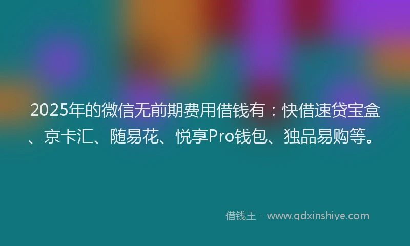 2025年的微信无前期费用借钱有：快借速贷宝盒、京卡汇、随易花、悦享Pro钱包、独品易购等。